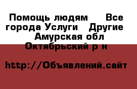 Помощь людям . - Все города Услуги » Другие   . Амурская обл.,Октябрьский р-н